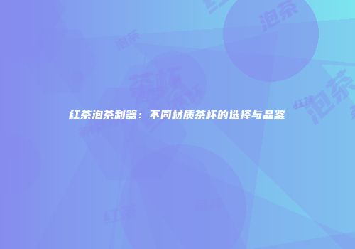 红茶泡茶利器：不同材质茶杯的选择与品鉴