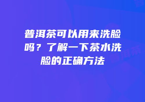 普洱茶可以用来洗脸吗？了解一下茶水洗脸的正确方法