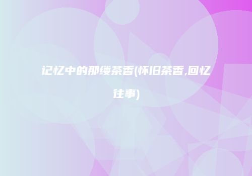 记忆中的那缕茶香(怀旧茶香,回忆往事)