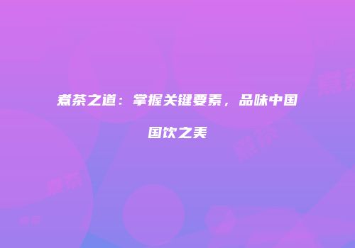 煮茶之道：掌握关键要素，品味中国国饮之美
