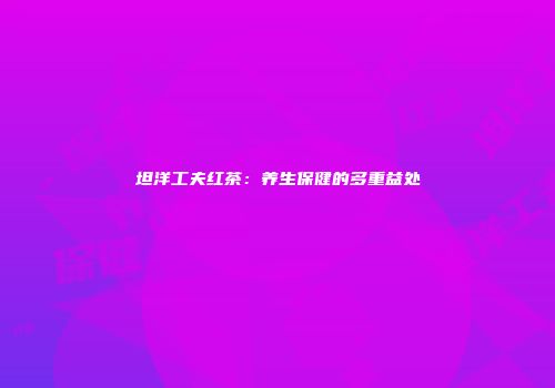 坦洋工夫红茶：养生保健的多重益处
