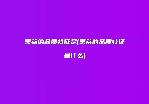 黑茶的品质特征是(黑茶的品质特征是什么)