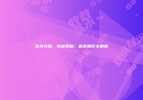 茶水分层、收敛揭秘：品茶知识全解析