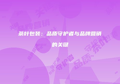茶叶包装：品质守护者与品牌营销的关键