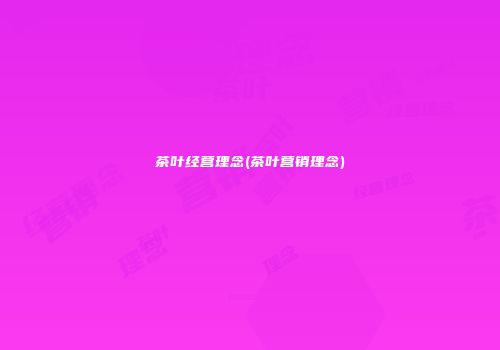茶叶经营理念(茶叶营销理念)