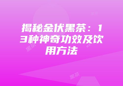 揭秘金伏黑茶：13种神奇功效及饮用方法