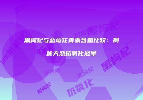 黑枸杞与蓝莓花青素含量比较：揭秘天然抗氧化冠军