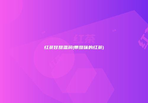 红茶甘甜温润(带甜味的红茶)