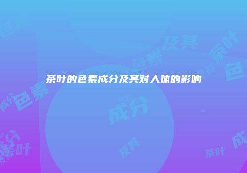 茶叶的色素成分及其对人体的影响