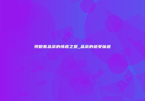 领略着品茶的情趣之意_品茶的感受味道