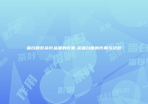 蛋白质对茶叶品质的影响,茶蛋白质的作用与功效
