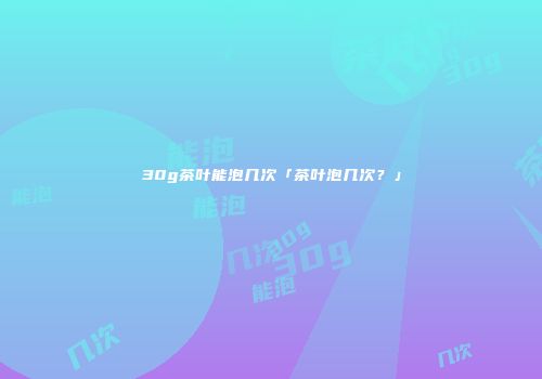30g茶叶能泡几次「茶叶泡几次？」