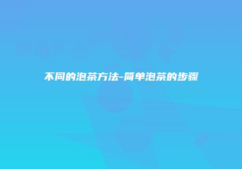 不同的泡茶方法-简单泡茶的步骤