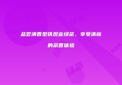 品尝清香型铁观音绿茶，享受清新的茶香体验