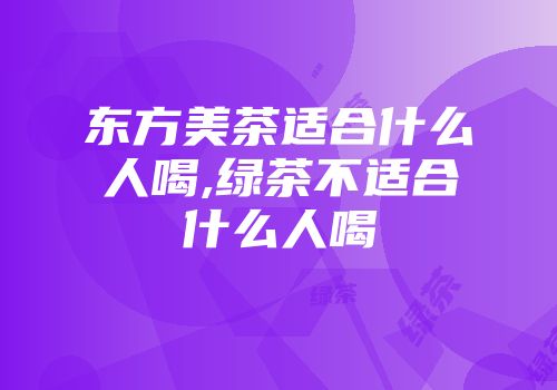 东方美茶适合什么人喝,绿茶不适合什么人喝