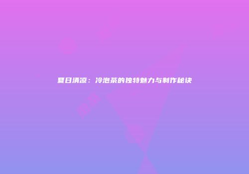 夏日清凉：冷泡茶的独特魅力与制作秘诀