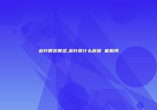茶叶很苦很涩,茶叶苦什么原因 能喝吗