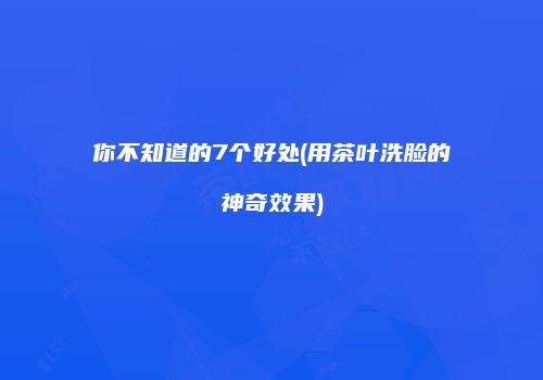 你不知道的7个好处(用茶叶洗脸的神奇效果)