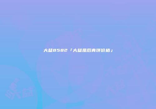 大益8582「大益凰后青饼价格」