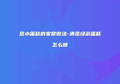 蒸小蛋糕的家常做法-清蒸绿茶蛋糕怎么做