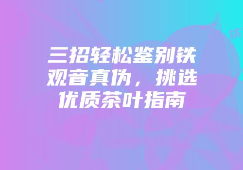 三招轻松鉴别铁观音真伪，挑选优质茶叶指南