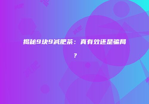 揭秘9块9减肥茶：真有效还是骗局？
