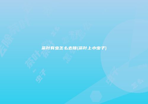 茶叶有虫怎么去除(茶叶上小虫子)