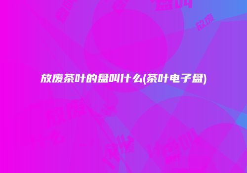 放废茶叶的盘叫什么(茶叶电子盘)