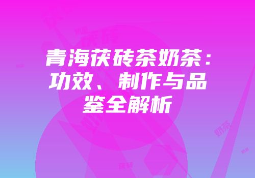 青海茯砖茶奶茶：功效、制作与品鉴全解析
