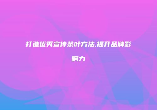 打造优秀宣传茶叶方法,提升品牌影响力