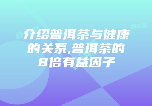 介绍普洱茶与健康的关系,普洱茶的8倍有益因子