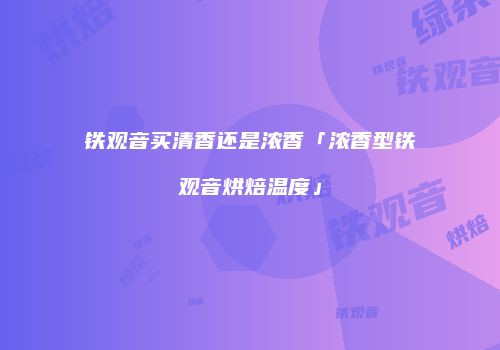 铁观音买清香还是浓香「浓香型铁观音烘焙温度」