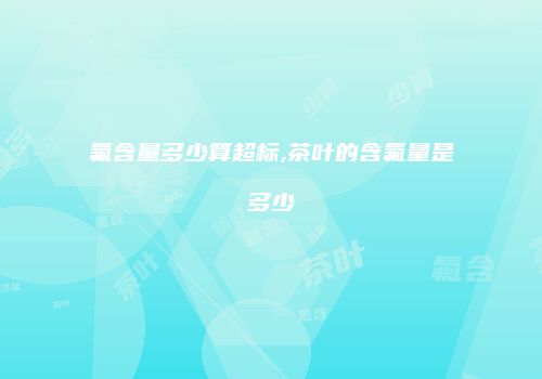 氟含量多少算超标,茶叶的含氟量是多少