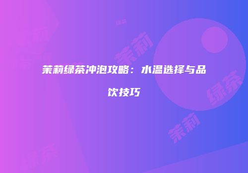 茉莉绿茶冲泡攻略：水温选择与品饮技巧