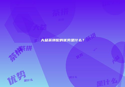 大益茶拼配的优势是什么？