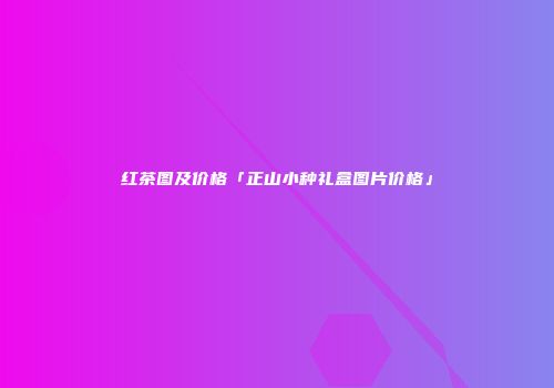 红茶图及价格「正山小种礼盒图片价格」