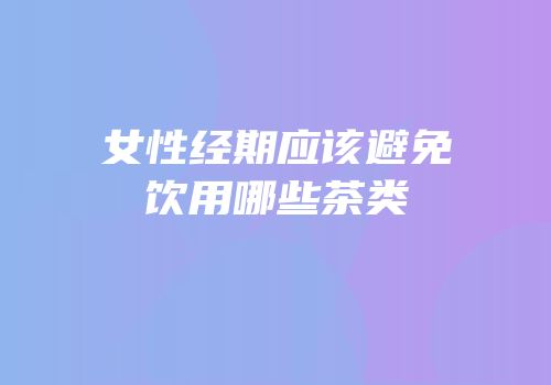 女性经期应该避免饮用哪些茶类