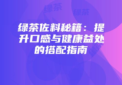 绿茶佐料秘籍：提升口感与健康益处的搭配指南