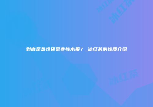 到底是热性还是寒性水果？_冰红茶的性质介绍
