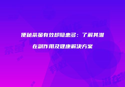便秘茶虽有效却隐患多：了解其潜在副作用及健康解决方案