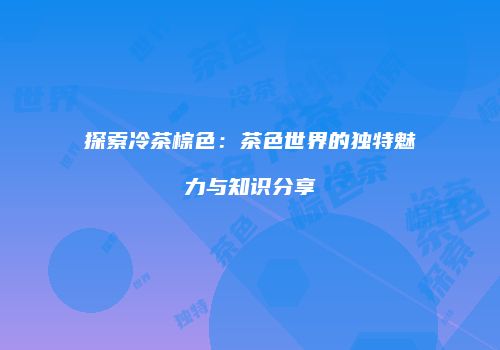 探索冷茶棕色：茶色世界的独特魅力与知识分享