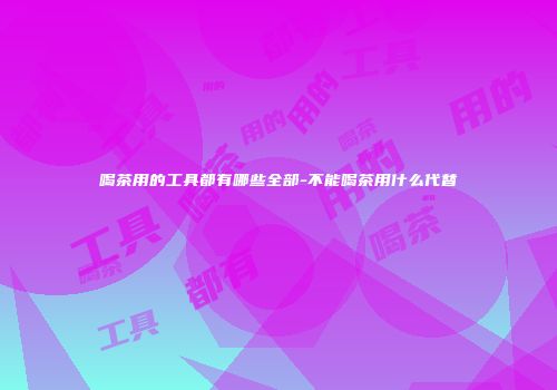 喝茶用的工具都有哪些全部-不能喝茶用什么代替
