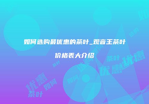 如何选购最优惠的茶叶_观音王茶叶价格表大介绍