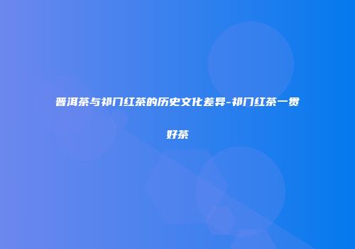 普洱茶与祁门红茶的历史文化差异-祁门红茶一贯好茶