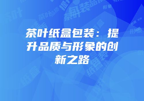 茶叶纸盒包装：提升品质与形象的创新之路