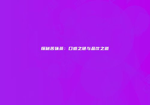 探秘苦味茶：口感之谜与品饮之道