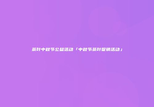 茶叶中秋节公益活动「中秋节茶叶促销活动」