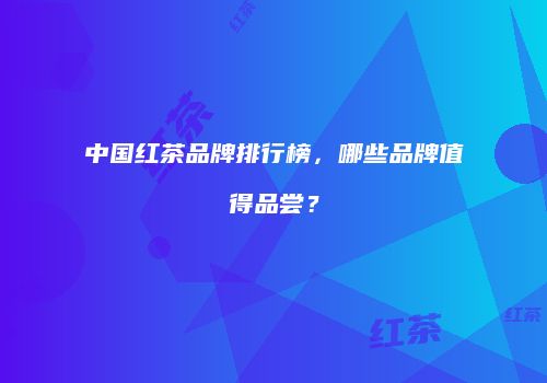 中国红茶品牌排行榜，哪些品牌值得品尝？