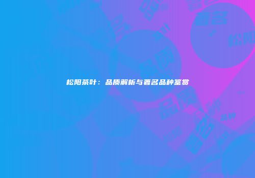 松阳茶叶：品质解析与著名品种鉴赏