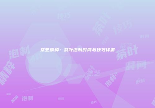 茶艺精粹：茶叶泡制时间与技巧详解